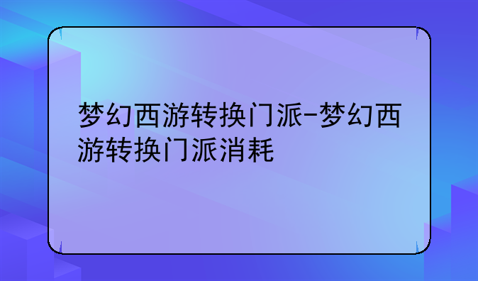 梦幻西游转换门派-梦幻西游转换门派消耗