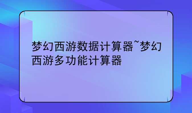 梦幻西游数据计算器~梦幻西游多功能计算器