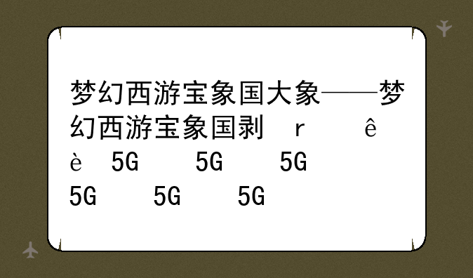 梦幻西游宝象国大象——梦幻西游宝象国剧情全攻略