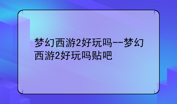 梦幻西游2好玩吗--梦幻西游2好玩吗贴吧