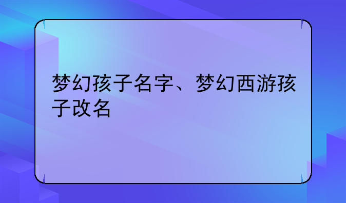 梦幻孩子名字、梦幻西游孩子改名