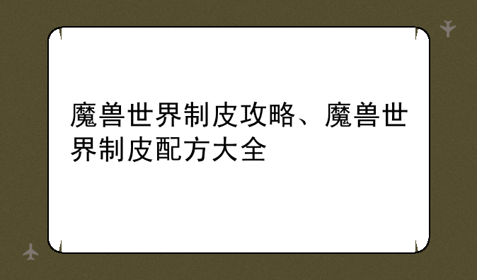 魔兽世界制皮攻略、魔兽世界制皮配方大全