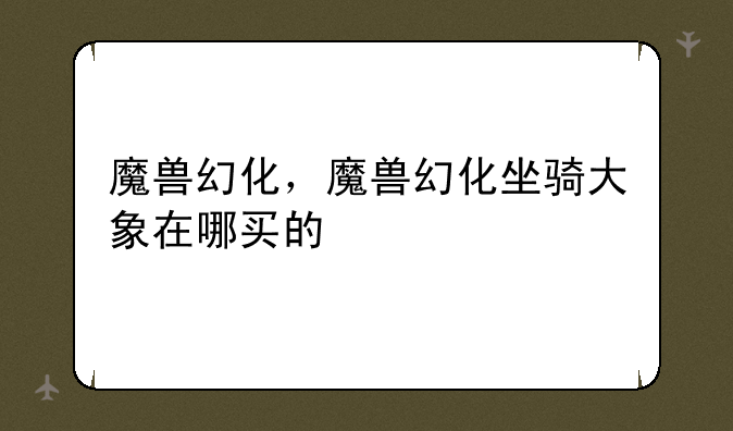 魔兽幻化，魔兽幻化坐骑大象在哪买的