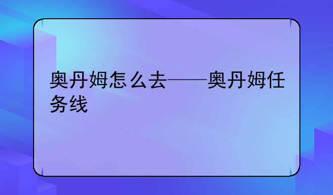 奥丹姆怎么去——奥丹姆任务线