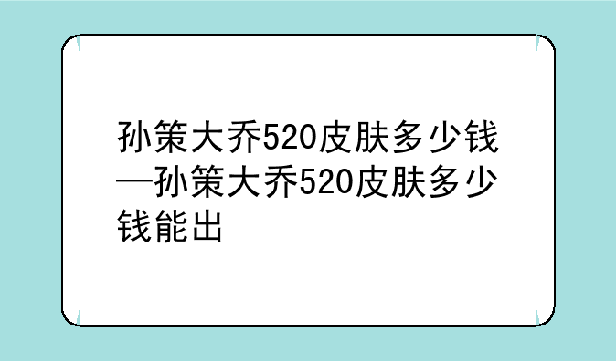 孙策大乔520皮肤多少钱—孙策大乔520皮肤多少钱能出