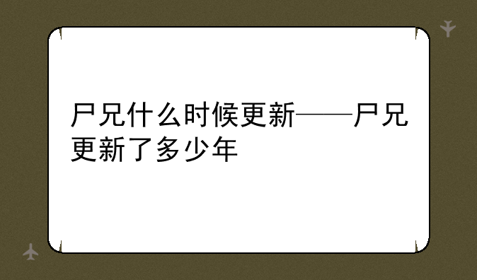 尸兄什么时候更新——尸兄更新了多少年