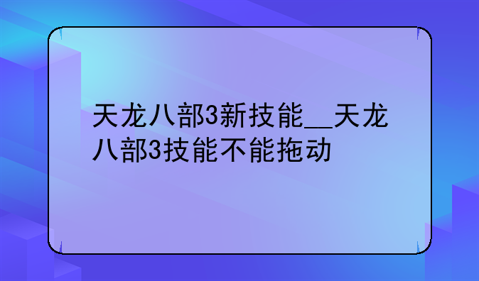 天龙八部3新技能__天龙八部3技能不能拖动