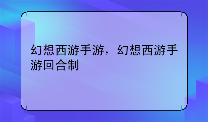 幻想西游手游，幻想西游手游回合制