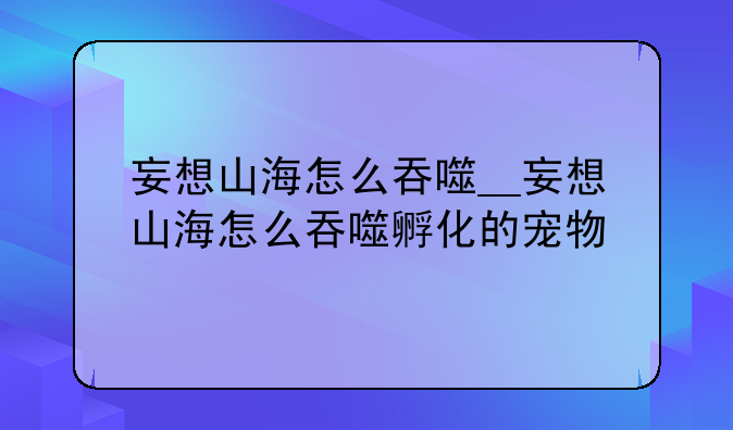 妄想山海怎么吞噬__妄想山海怎么吞噬孵化的宠物