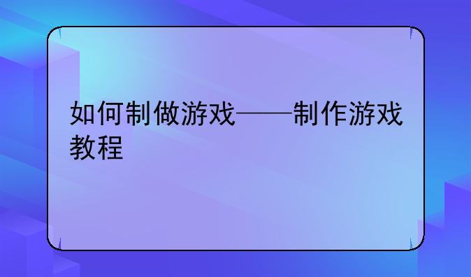 如何制做游戏——制作游戏教程