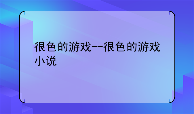 很色的游戏--很色的游戏小说