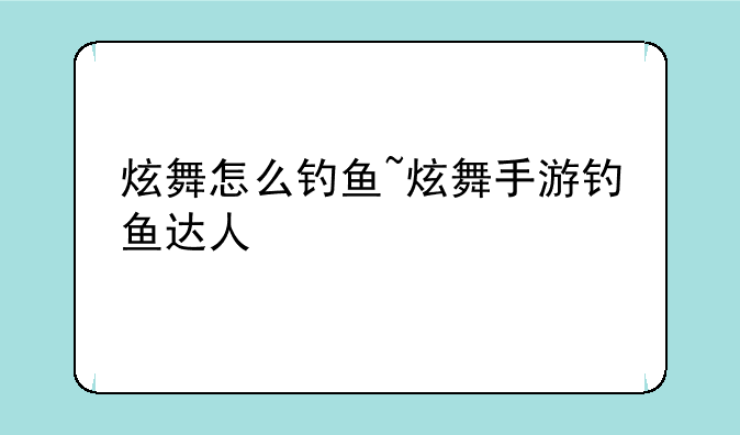 炫舞怎么钓鱼~炫舞手游钓鱼达人