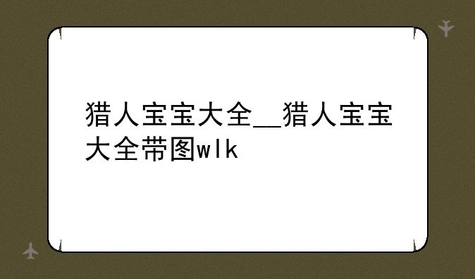 猎人宝宝大全__猎人宝宝大全带图wlk