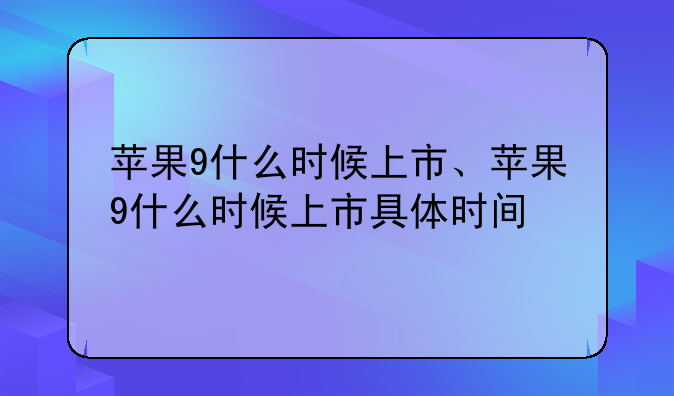 苹果9什么时候上市、苹果9什么时候上市具体时间