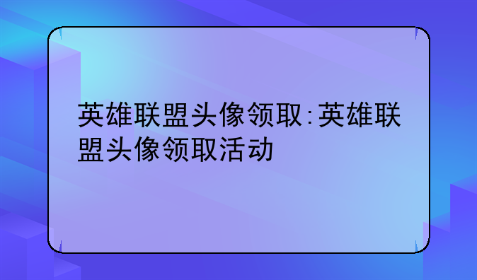 英雄联盟头像领取:英雄联盟头像领取活动