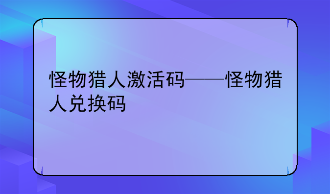 怪物猎人激活码——怪物猎人兑换码