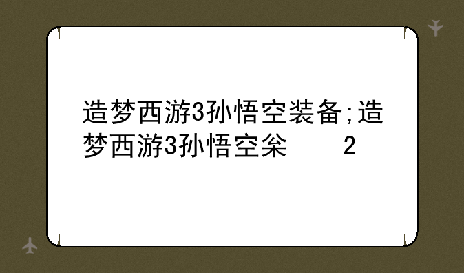 造梦西游3孙悟空装备;造梦西游3孙悟空极品装备