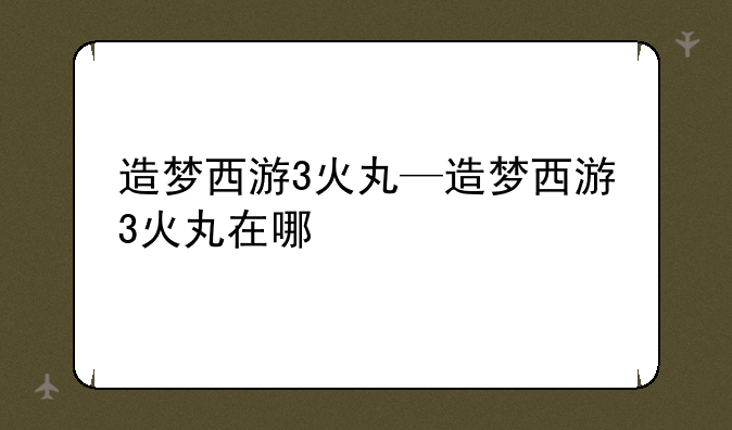 造梦西游3火丸—造梦西游3火丸在哪