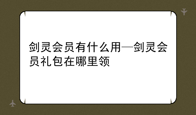 剑灵会员有什么用—剑灵会员礼包在哪里领