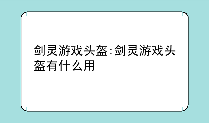 剑灵游戏头盔:剑灵游戏头盔有什么用
