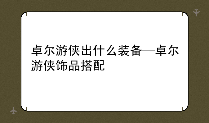 卓尔游侠出什么装备—卓尔游侠饰品搭配