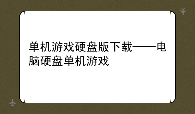 单机游戏硬盘版下载——电脑硬盘单机游戏