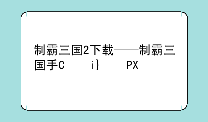 制霸三国2下载——制霸三国手机版下载