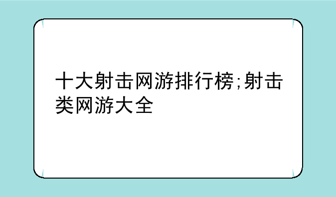 十大射击网游排行榜;射击类网游大全