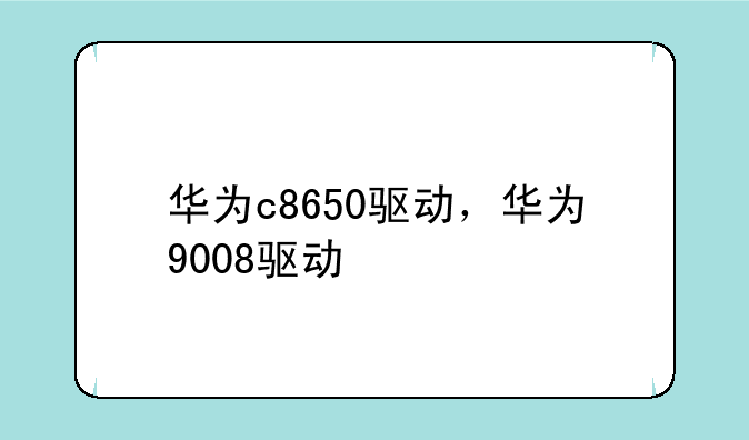 华为c8650驱动，华为9008驱动