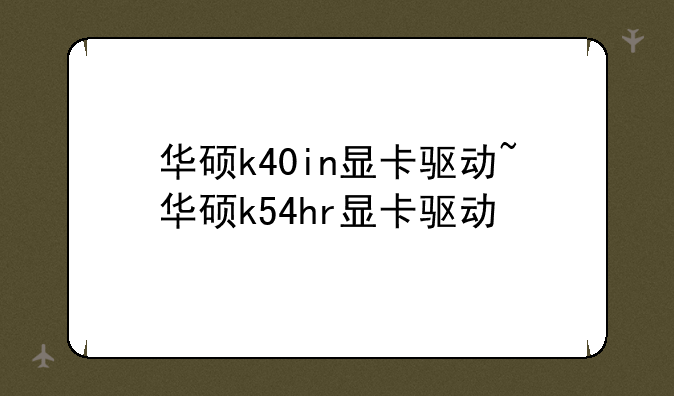 华硕k40in显卡驱动~华硕k54hr显卡驱动