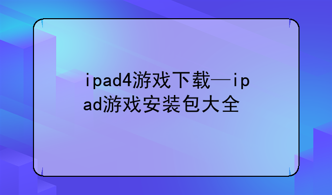 ipad4游戏下载—ipad游戏安装包大全