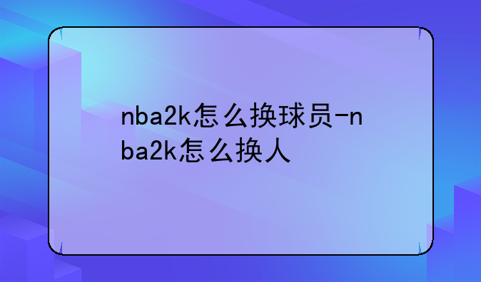 nba2k怎么换球员-nba2k怎么换人