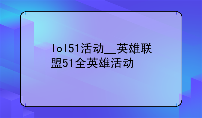 lol51活动__英雄联盟51全英雄活动