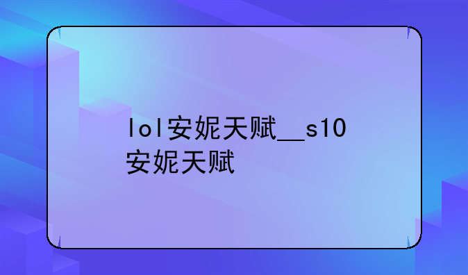 lol安妮天赋__s10安妮天赋